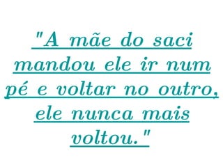 "A mãe do saci mandou ele ir num pé e voltar no outro, ele nunca mais voltou."   