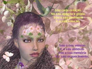 Sou cada estação, No seu apogeu e glória. Sou o seu problema E a sua solução. Sou o seu veneno E o seu antídoto Sou a sua memória Eo  seu esquecimento. 