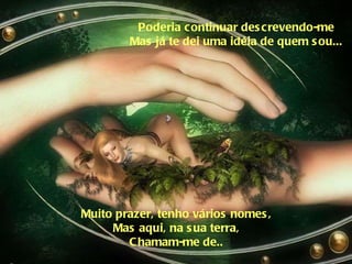 Poderia continuar descrevendo-me Mas já te dei uma idéia de quem sou... Muito prazer, tenho vários nomes, Mas aqui, na sua terra, Chamam-me de.. 