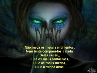 Não meça os meus sentimentos, Nem tente compará-los a nada, Deles sei eu,, Eu e os meus fantasmas, Eu e os meus medos, Eu e a minha alma. 