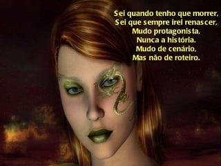 Sei quando tenho que morrer, Sei que sempre irei renascer, Mudo protagonista, Nunca a história. Mudo de cenário, Mas não de roteiro. 