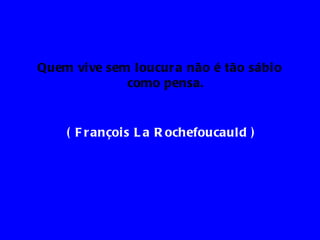 Quem vi ve sem loucur a não é tão sábi o
              como pensa.


    ( F r ançoi s L a R ochefoucauld )
 