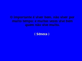 O i mpor tante é vi ver bem, não vi ver por
 mui to tempo; e mui tas vezes vi ve bem
          quem não vi ve mui to.

                ( Séneca )
 