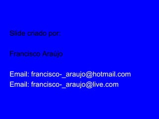 Slide criado por:

Francisco Araújo

Email: francisco-_araujo@hotmail.com
Email: francisco-_araujo@live.com
 