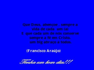Que D eus, abençoe , sempr e a
     vi da de cada um ( a)
E que cada um de nós conser ve
    sempr e a fé em Cr i sto.
    um bi g abr aço a todos.

  ( F r anci sco A r aúj o)
 