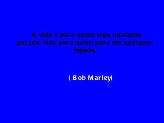 A vi da é par a quem topa qualquer
par ada. Não par a quem pár a em qualquer
                    topada.



               ( B ob M ar ley)
 