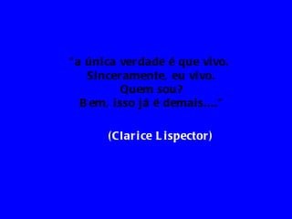 " a úni ca ver dade é que vi vo.
    Si ncer amente, eu vi vo.
            Quem sou?
   B em, i sso já é demai s...."

       ( Clar i ce L i spector )
 