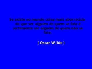 Se exi ste no mundo coi sa mai s abor r eci da
   do que ser alguém de quem se fala é
  cer tamente ser alguém de quem não se
                    fala.

                 ( Oscar W i lde )
 