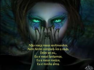 Não meça meus sentimentos,
Nem tente compará-los a nada,
        Deles sei eu,,
    Eu e meus fantasmas,
     Eu e meus medos,
      Eu e minha alma.
 