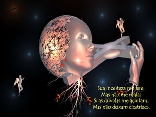 Sua incerteza me fere,
   Mas não me mata.
Suas dúvidas me açoitam,
Mas não deixam cicatrizes.
 