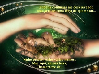 Poderia continuar me descrevendo Mas já te dei uma idéia de quem sou... Muito prazer, tenho vários nomes, Mas aqui, na sua terra, Chamam-me de.. 