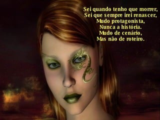 Sei quando tenho que morrer, Sei que sempre irei renascer, Mudo protagonista, Nunca a história. Mudo de cenário, Mas não de roteiro. 