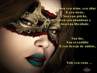 Eu sou seu reino, seu altar E seu trono. Sou sua prisão, Sou seu abandono e Sou sua liberdade. Sua luz, Sua escuridão E seu desejo de ambas, Velo seu sono ... 