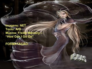Imagens: NET Texto: A/D Música: Fredie Mercury –  “ How Can I Go On” FORMATAÇÃO: CRIS 