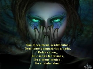 Não meça meus sentimentos, Nem tente compará-los a nada, Deles sei eu,, Eu e meus fantasmas, Eu e meus medos, Eu e minha alma. 