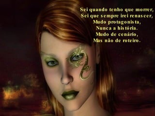 Sei quando tenho que morrer, Sei que sempre irei renascer, Mudo protagonista, Nunca a história. Mudo de cenário, Mas não de roteiro. 