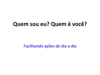 Quem sou eu? Quem é você?
Facilitando ações do dia a dia
 