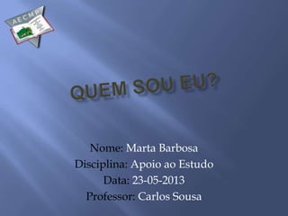 Nome: Marta Barbosa
Disciplina: Apoio ao Estudo
Data: 23-05-2013
Professor: Carlos Sousa
 