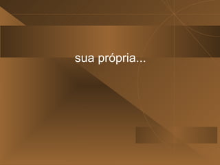 sua própria...
 