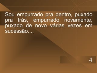 Sou empurrado pra dentro, puxado
pra trás, empurrado novamente,
puxado de novo várias vezes em
sucessão...,




                              4
 