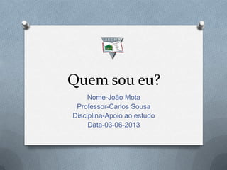 Quem sou eu?
Nome-João Mota
Professor-Carlos Sousa
Disciplina-Apoio ao estudo
Data-03-06-2013
 