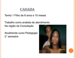 CASADA Tenho 1 Filho de 6 anos e 10 meses Trabalho como analista de atendimento  Na região da Consolação Atualmente curso Pedagogia 2° semestre 