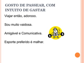GOSTO DE PASSEAR, COM INTUITO DE GASTAR Viajar então, adorooo. Sou muito vaidosa. Amigável e Comunicativa. Esporte preferido é malhar. 