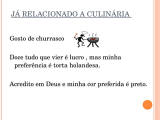 JÁ RELACIONADO A CULINÁRIA  Gosto de churrasco Doce tudo que vier é lucro , mas minha preferência é torta holandesa. Acredito em Deus e minha cor preferida é preto.  