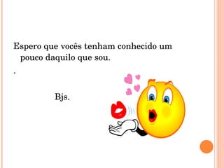 Espero que vocês tenham conhecido um pouco daquilo que sou. . Bjs. 