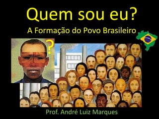 Quem sou eu?
A Formação do Povo Brasileiro
Prof. André Luiz Marques
?
 