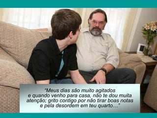“Meus dias são muito agitados
e quando venho para casa, não te dou muita
atenção; grito contigo por não tirar boas notas
e pela desordem em teu quarto…”
 