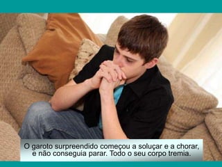 O garoto surpreendido começou a soluçar e a chorar,
e não conseguia parar. Todo o seu corpo tremia.
 