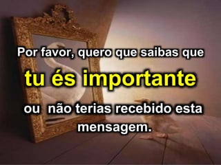Por favor, quero que saibas que
tu és importante
ou não terias recebido esta
mensagem.
 