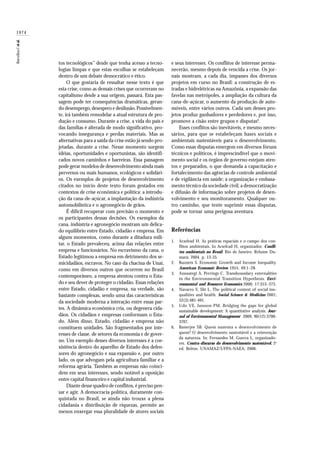 1974
BarcellosCetal.
tos tecnológicos” desde que tenha acesso a tecno-
logias limpas e que estas escolhas se estabeleçam
dentro de um debate democrático e ético.
O que gostaria de ressaltar nesse texto é que
esta crise, como as demais crises que ocorreram no
capitalismo desde a sua origem, passará. Esta pas-
sagem pode ter consequências dramáticas, geran-
do desemprego,desespero e desilusão.Possivelmen-
te, irá também remodelar a atual estrutura de pro-
dução e consumo. Durante a crise, a vida do país e
das famílias é alterada de modo significativo, pro-
vocando insegurança e perdas materiais. Mas as
alternativas para a saída da crise estão já sendo pro-
jetadas, durante a crise. Nesse momento surgem
idéias, oportunidades e oportunistas, são identifi-
cados novos caminhos e barreiras. Essa passagem
pode gerar modelos de desenvolvimento ainda mais
perversos ou mais humanos, ecológicos e solidári-
os. Os exemplos de projetos de desenvolvimento
citados no início deste texto foram gestados em
contextos de crise econômica e política: a introdu-
ção da cana-de-açúcar, a implantação da indústria
automobilística e o agronegócio de grãos.
É difícil recuperar com precisão o momento e
os participantes dessas decisões. Os exemplos da
cana, indústria e agronegócio mostram um delica-
do equilíbrio entre Estado, cidadão e empresa. Em
alguns momentos, como durante a ditadura mili-
tar, o Estado prevaleceu, acima das relações entre
empresa e funcionários. No escravismo da cana, o
Estado legitimou a empresa em detrimento dos se-
micidadãos, escravos. No caso da chacina de Unaí,
como em diversos outros que ocorrem no Brasil
contemporâneo, a empresa atentou contra o Esta-
do e seu dever de proteger o cidadão. Essas relações
entre Estado, cidadão e empresa, na verdade, são
bastante complexas, sendo uma das características
da sociedade moderna a interação entre essas par-
tes. A dinâmica econômica cria, ou degenera cida-
dãos. Os cidadãos e empresas conformam o Esta-
do. Além disso, Estado, cidadão e empresa não
constituem unidades. São fragmentados por inte-
resses de classe, de setores da economia e de gover-
no. Um exemplo desses diversos interesses é a coe-
xistência dentro do aparelho de Estado dos defen-
sores do agronegócio e sua expansão e, por outro
lado, os que advogam pela agricultura familiar e a
reforma agrária. Também as empresas não coinci-
dem em seus interesses, sendo notável a oposição
entre capital financeiro e capital industrial.
Diante desse quadro de conflitos, é preciso pen-
sar e agir. A democracia política, duramente con-
quistada no Brasil, se ainda não trouxe a plena
cidadania e distribuição de riquezas, permite ao
menos enxergar essa pluralidade de atores sociais
e seus interesses. Os conflitos de interesse perma-
necerão, mesmo depois de vencida a crise. Os jor-
nais mostram, a cada dia, impasses dos diversos
projetos em curso no Brasil: a construção de es-
tradas e hidrelétricas na Amazônia, a expansão das
favelas nas metrópoles, a ampliação da cultura da
cana-de-açúcar, o aumento da produção de auto-
móveis, entre vários outros. Cada um desses pro-
jetos produz ganhadores e perdedores e, por isso,
promove a cisão entre grupos e disputas6
.
Esses conflitos são inevitáveis, e mesmo neces-
sários, para que se estabeleçam bases sociais e
ambientais sustentáveis para o desenvolvimento.
Como essas disputas emergem em diversos fóruns
técnicos e políticos, é imprescindível que o movi-
mento social e os órgãos de governo estejam aten-
tos e preparados, o que demanda a capacitação e
fortalecimento das agências de controle ambiental
e de vigilância em saúde; a organização e embasa-
mento técnico da sociedade civil; a democratização
e difusão de informação sobre projetos de desen-
volvimento e seu monitoramento. Qualquer ou-
tro caminho, que tente suprimir essas disputas,
pode se tornar uma perigosa aventura.
Referências
Acselrad H. As práticas espaciais e o campo dos con-
flitos ambientais. In Acselrad H, organizador. Confli-
tos ambientais no Brasil. Rio de Janeiro: Relume Du-
mará; 2004. p. 13-35.
Kuznets S. Economic Growth and Income Inequality.
American Economic Review 1955; 49:1–28.
Ansuategi A, Perrings C. Transboundary externalities
in the Environmental Transition Hypothesis. Envi-
ronmental and Resource Economics 2000; 17:353–373.
Navarro V, Shi L. The political context of social ine-
qualities and health. Social Science & Medicine 2001;
52(3):481-491.
Udo VE, Jansson PM. Bridging the gaps for global
sustainable development: A quantitative analysis. Jour-
nal of Environmental Management 2009; 90(12):3700-
3707.
Banerjee SB. Quem sustenta o desenvolvimento de
quem? O desenvolvimento sustentável e a reinvenção
da natureza. In: Fernandes M, Guerra L, organizado-
res. Contra-discurso do desenvolvimento sustentável. 2a
ed. Belém: UNAMAZ/UFPA-NAEA; 2006.
1.
2.
3.
4.
5.
6.
 