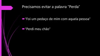 Precisamos evitar a palavra “Perda”
“Foi um pedaço de mim com aquela pessoa”
“Perdi meu chão”
 