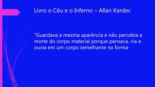 Livro o Céu e o Inferno – Allan Kardec
“Guardava a mesma aparência e não percebia a
morte do corpo material porque pensava, via e
ouvia em um corpo semelhante na forma”
 