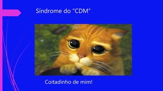 Síndrome do “CDM”
Coitadinho de mim!
 