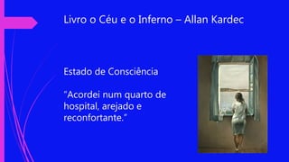 Livro o Céu e o Inferno – Allan Kardec
Estado de Consciência
“Acordei num quarto de
hospital, arejado e
reconfortante.”
 