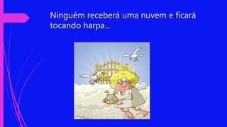 Ninguém receberá uma nuvem e ficará
tocando harpa...
 