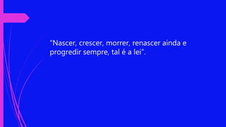 “Nascer, crescer, morrer, renascer ainda e
progredir sempre, tal é a lei”.
 