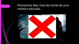 Precisamos falar mais da morte de uma
maneira educada...
 