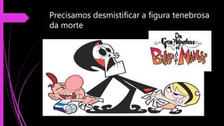 Precisamos desmistificar a figura tenebrosa
da morte
 