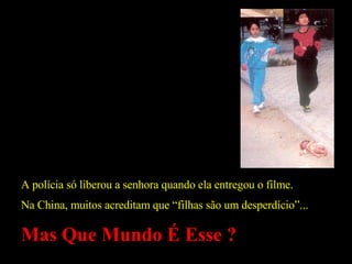 A polícia só liberou a senhora quando ela entregou o filme. Na China, muitos acreditam que “filhas são um desperdício”... Mas Que Mundo É Esse ? 