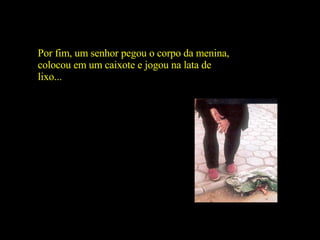 Por fim, um senhor pegou o corpo da menina, colocou em um caixote e jogou na lata de lixo... 