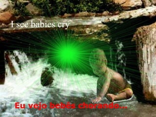 I see babies cry Eu vejo bebês chorando...   