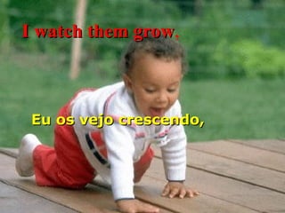 I watch them grow , Eu os vejo crescendo, 