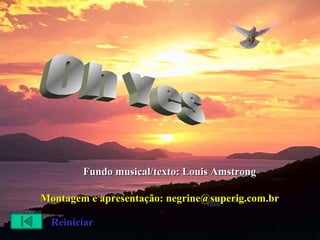 Montagem e apresentação: negrine@superig.com.br Fundo musical/texto: Louis Amstrong Reiniciar Oh Yes 