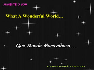 What A Wonderful World… Que Mundo Maravilhoso... ROLAGEM AUTOMÁTICA DE SLIDES AUMENTE O SOM 