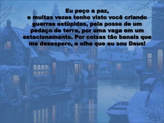 Eu peço a paz,
 e muitas vezes tenho visto você criando
   guerras estúpidas, pela posse de um
  pedaço de terra, por uma vaga em um
estacionamento. Por coisas tão banais que
  me desespero, e olhe que eu sou Deus!
 