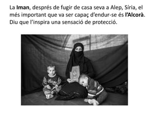La Iman, després de fugir de casa seva a Alep, Síria, el
més important que va ser capaç d’endur-se és l’Alcorà.
Diu que l’inspira una sensació de protecció.
 